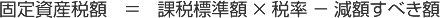 固定資産税額　＝　課税標準額 × 税率 － 減額すべき額